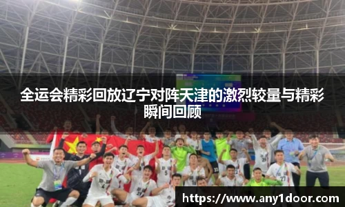 全运会精彩回放辽宁对阵天津的激烈较量与精彩瞬间回顾